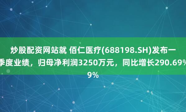 炒股配资网站就 佰仁医疗(688198.SH)发布一季度业绩，归母净利润3250万元，同比增长290.69%