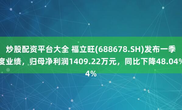 炒股配资平台大全 福立旺(688678.SH)发布一季度业绩，归母净利润1409.22万元，同比下降48.04%