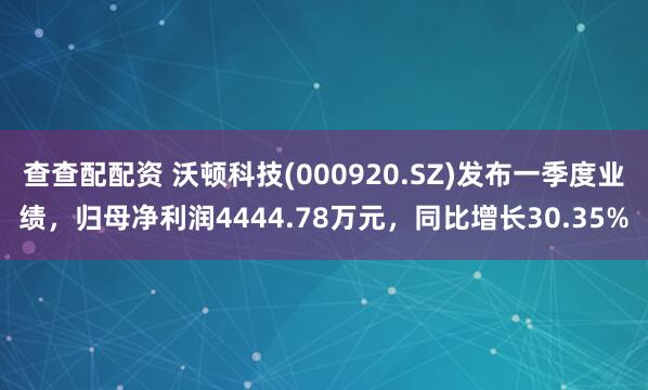 查查配配资 沃顿科技(000920.SZ)发布一季度业绩，归母净利润4444.78万元，同比增长30.35%