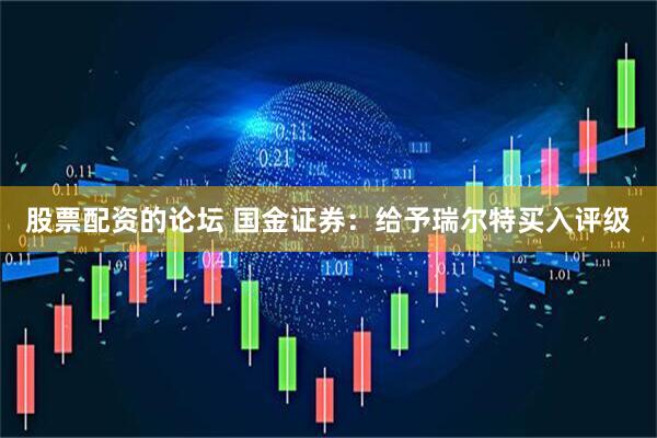 股票配资的论坛 国金证券：给予瑞尔特买入评级