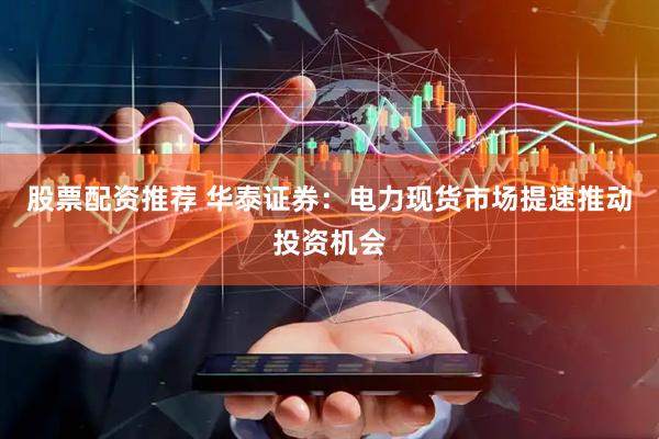 股票配资推荐 华泰证券：电力现货市场提速推动投资机会