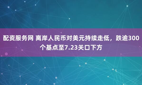 配资服务网 离岸人民币对美元持续走低，跌逾300个基点至7.23关口下方