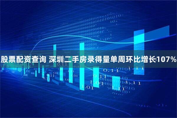 股票配资查询 深圳二手房录得量单周环比增长107%