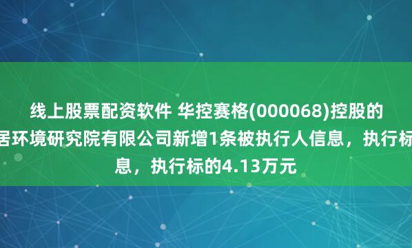 线上股票配资软件 华控赛格(000068)控股的北京清控人居环境研究院有限公司新增1条被执行人信息，执行标的4.13万元