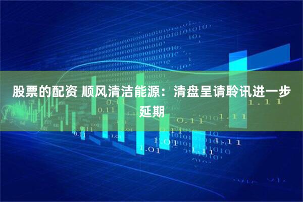 股票的配资 顺风清洁能源：清盘呈请聆讯进一步延期