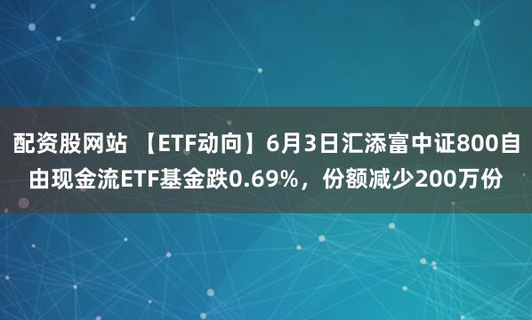 配资股网站 【ETF动向】6月3日汇添富中证800自由现金流ETF基金跌0.69%，份额减少200万份