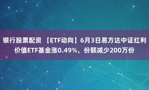 银行股票配资 【ETF动向】6月3日易方达中证红利价值ETF基金涨0.49%，份额减少200万份