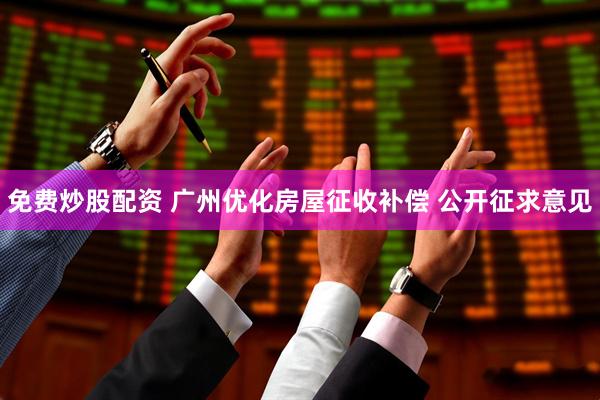 免费炒股配资 广州优化房屋征收补偿 公开征求意见