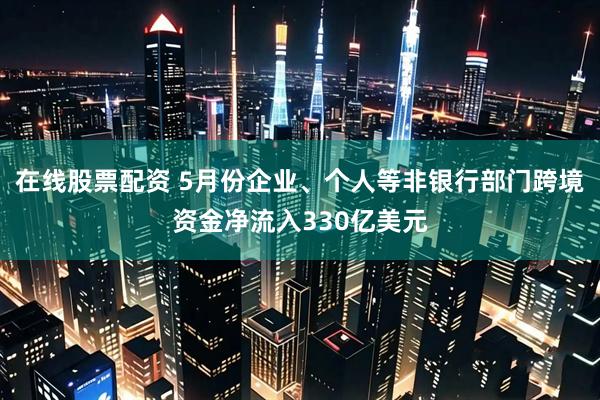 在线股票配资 5月份企业、个人等非银行部门跨境资金净流入330亿美元