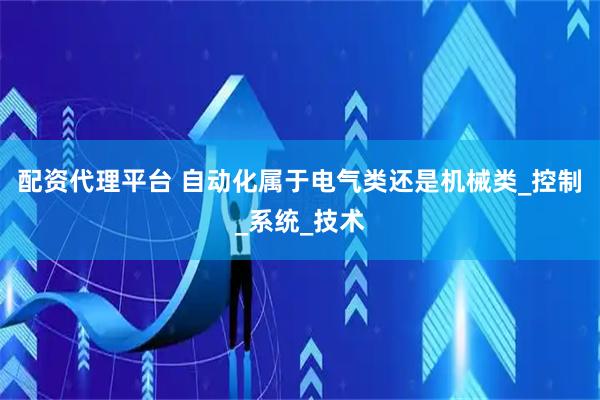 配资代理平台 自动化属于电气类还是机械类_控制_系统_技术