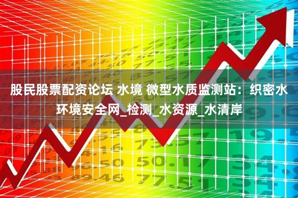 股民股票配资论坛 水境 微型水质监测站：织密水环境安全网_检测_水资源_水清岸