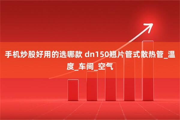 手机炒股好用的选哪款 dn150翘片管式散热管_温度_车间_空气