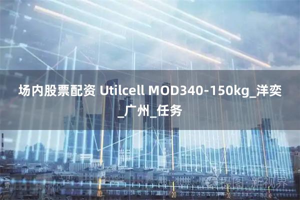 场内股票配资 Utilcell MOD340-150kg_洋奕_广州_任务