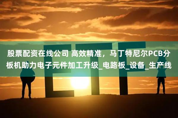 股票配资在线公司 高效精准，马丁特尼尔PCB分板机助力电子元件加工升级_电路板_设备_生产线