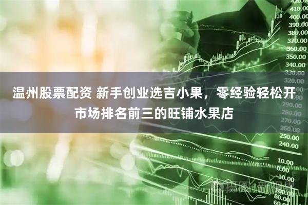 温州股票配资 新手创业选吉小果，零经验轻松开市场排名前三的旺铺水果店