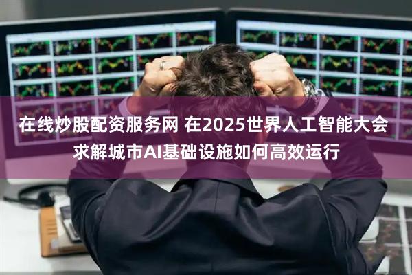 在线炒股配资服务网 在2025世界人工智能大会 求解城市AI基础设施如何高效运行