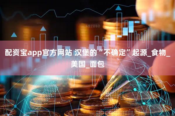 配资宝app官方网站 汉堡的“不确定”起源_食物_美国_面包