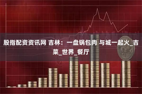 股指配资资讯网 吉林：一盘锅包肉 与城一起火_吉菜_世界_餐厅