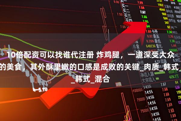10倍配资可以找谁代注册 炸鸡腿，一道深受大众喜爱的美食，其外酥里嫩的口感是成败的关键_肉质_韩式_混合