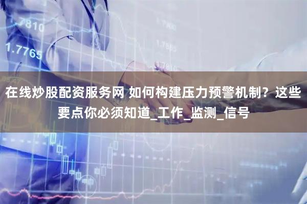 在线炒股配资服务网 如何构建压力预警机制？这些要点你必须知道_工作_监测_信号