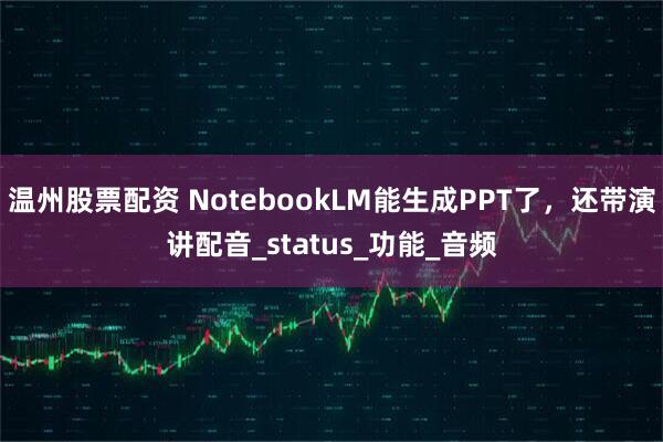 温州股票配资 NotebookLM能生成PPT了，还带演讲配音_status_功能_音频