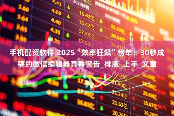 手机配资软件 2025“效率狂飙”榜单：30秒成稿的微信编辑器真香警告_排版_上手_文章