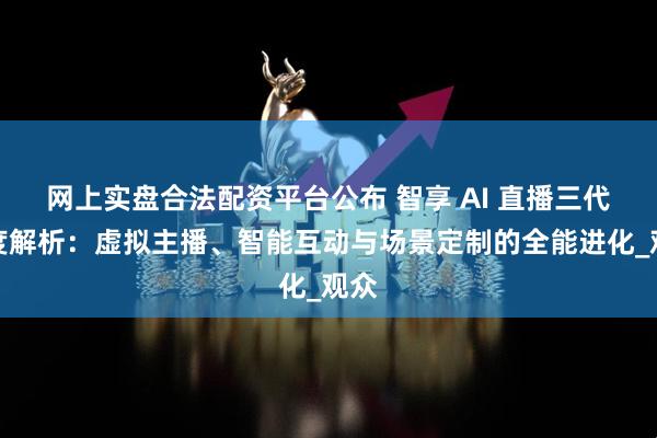 网上实盘合法配资平台公布 智享 AI 直播三代深度解析：虚拟主播、智能互动与场景定制的全能进化_观众