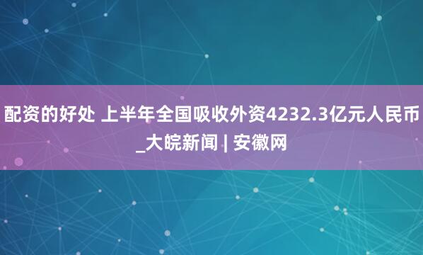 配资的好处 上半年全国吸收外资4232.3亿元人民币_大皖新闻 | 安徽网