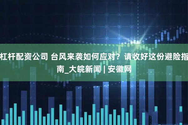 杠杆配资公司 台风来袭如何应对？请收好这份避险指南_大皖新闻 | 安徽网
