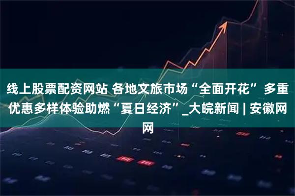 线上股票配资网站 各地文旅市场“全面开花” 多重优惠多样体验助燃“夏日经济”_大皖新闻 | 安徽网