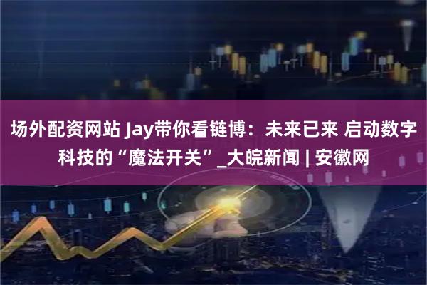 场外配资网站 Jay带你看链博：未来已来 启动数字科技的“魔法开关”_大皖新闻 | 安徽网