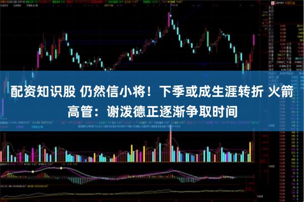 配资知识股 仍然信小将！下季或成生涯转折 火箭高管：谢泼德正逐渐争取时间