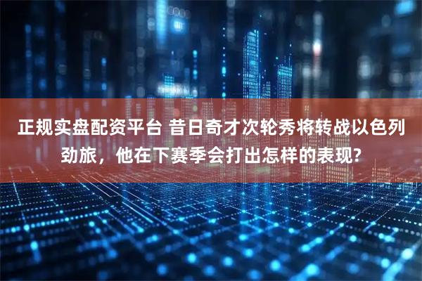 正规实盘配资平台 昔日奇才次轮秀将转战以色列劲旅，他在下赛季会打出怎样的表现?