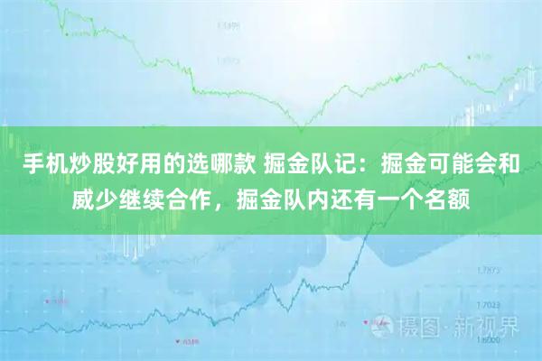 手机炒股好用的选哪款 掘金队记：掘金可能会和威少继续合作，掘金队内还有一个名额