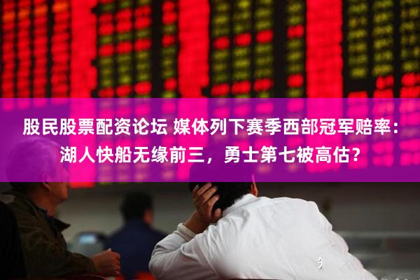 股民股票配资论坛 媒体列下赛季西部冠军赔率：湖人快船无缘前三，勇士第七被高估？
