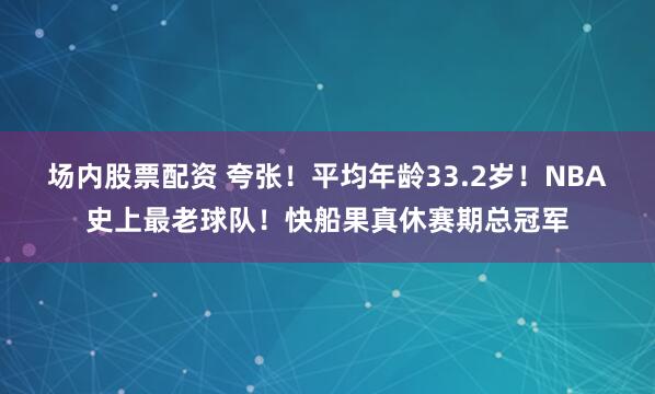 场内股票配资 夸张！平均年龄33.2岁！NBA史上最老球队！快船果真休赛期总冠军