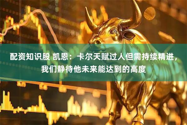 配资知识股 凯恩：卡尔天赋过人但需持续精进，我们静待他未来能达到的高度