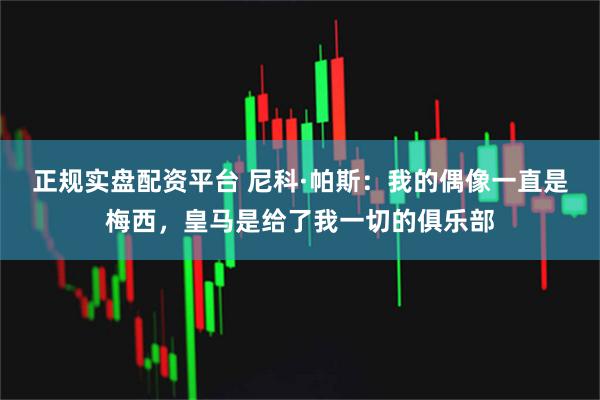 正规实盘配资平台 尼科·帕斯：我的偶像一直是梅西，皇马是给了我一切的俱乐部