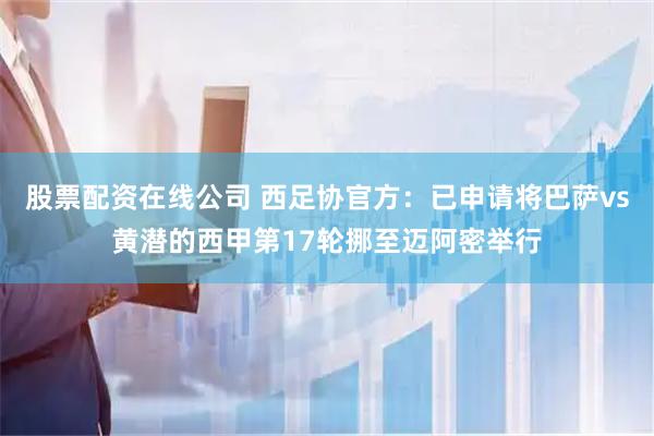 股票配资在线公司 西足协官方：已申请将巴萨vs黄潜的西甲第17轮挪至迈阿密举行