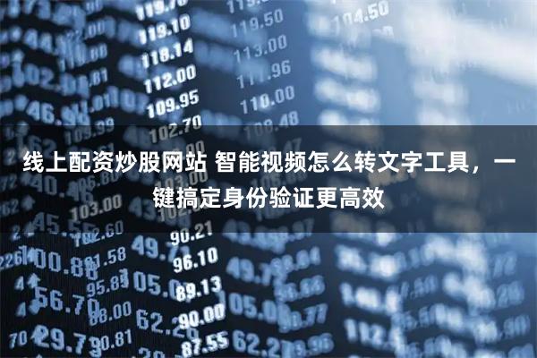 线上配资炒股网站 智能视频怎么转文字工具，一键搞定身份验证更高效