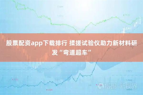股票配资app下载排行 揉搓试验仪助力新材料研发“弯道超车”
