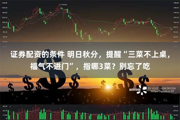 证券配资的条件 明日秋分，提醒“三菜不上桌，福气不进门”，指哪3菜？别忘了吃