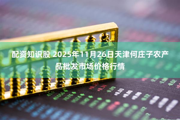 配资知识股 2025年11月26日天津何庄子农产品批发市场价格行情
