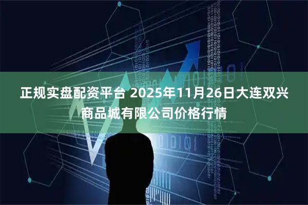 正规实盘配资平台 2025年11月26日大连双兴商品城有限公司价格行情