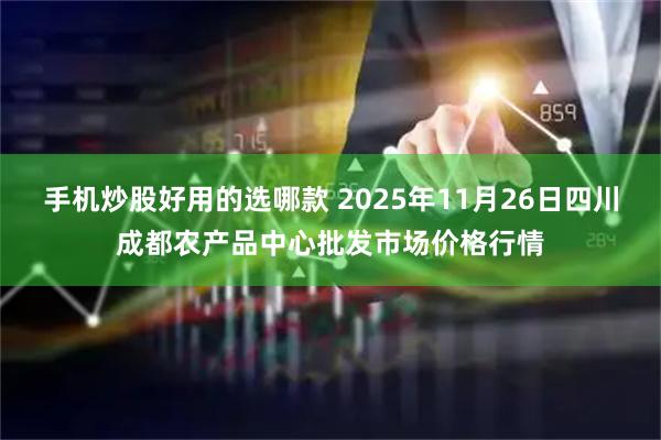 手机炒股好用的选哪款 2025年11月26日四川成都农产品中心批发市场价格行情