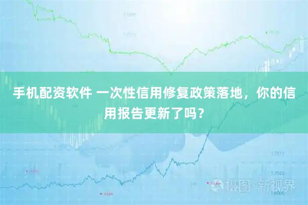 手机配资软件 一次性信用修复政策落地，你的信用报告更新了吗？