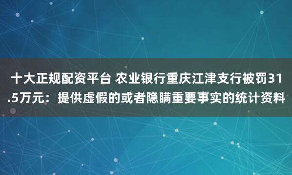 十大正规配资平台 农业银行重庆江津支行被罚31.5万元：提供虚假的或者隐瞒重要事实的统计资料