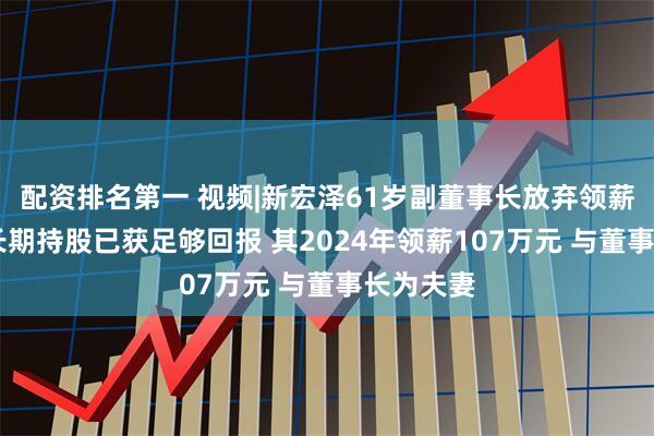 配资排名第一 视频|新宏泽61岁副董事长放弃领薪 称通过长期持股已获足够回报 其2024年领薪107万元 与董事长为夫妻