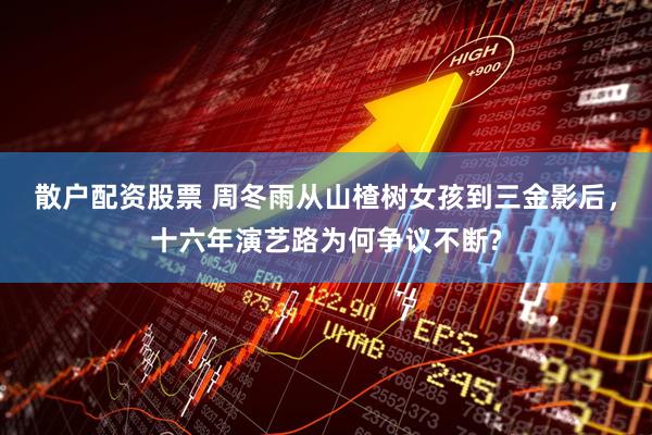 散户配资股票 周冬雨从山楂树女孩到三金影后，十六年演艺路为何争议不断?