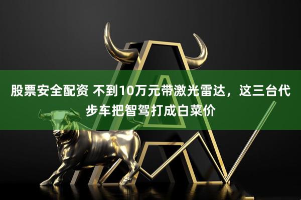 股票安全配资 不到10万元带激光雷达,这三台代步车把智驾打成白菜价